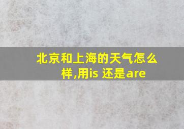 北京和上海的天气怎么样,用is 还是are